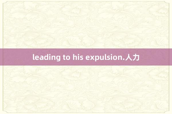 leading to his expulsion.人力
